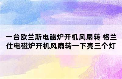 一台欧兰斯电磁炉开机风扇转 格兰仕电磁炉开机风扇转一下亮三个灯